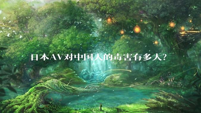 日本AV对中国人的毒害有多大？