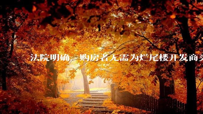 法院明确，购房者无需为烂尾楼开发商买单，此判决将对我国房地产行业产生何种影响？判决执行存在哪些问题？