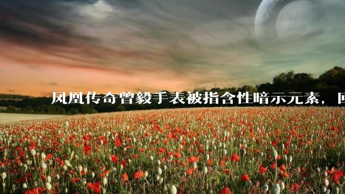 凤凰传奇曾毅手表被指含性暗示元素，回应「以为是劳力士」，如何看待此事？公众是不是有些过度解读了？